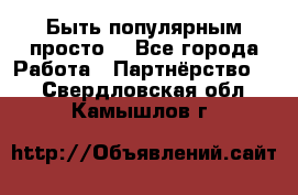 Быть популярным просто! - Все города Работа » Партнёрство   . Свердловская обл.,Камышлов г.